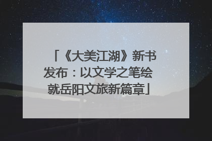 《大美江湖》新书发布：以文学之笔绘就岳阳文旅新篇章