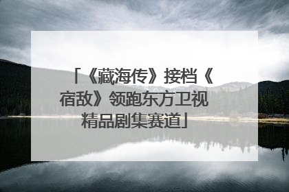 《藏海传》接档《宿敌》领跑东方卫视精品剧集赛道