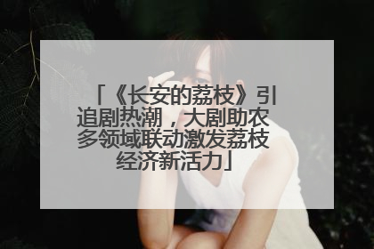 《长安的荔枝》引追剧热潮，大剧助农多领域联动激发荔枝经济新活力
