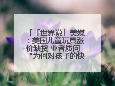 「世界说」美媒：美国儿童玩具涨价缺货 业者质问“为何对孩子的快乐征税？”