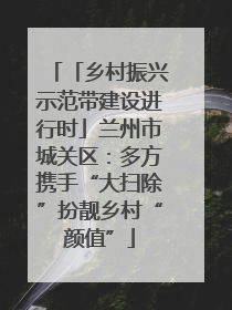 「乡村振兴示范带建设进行时」兰州市城关区：多方携手“大扫除”扮靓乡村“颜值”
