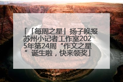 「每周之星」扬子晚报苏州小记者工作室2025年第24周“作文之星”诞生啦，快来领奖