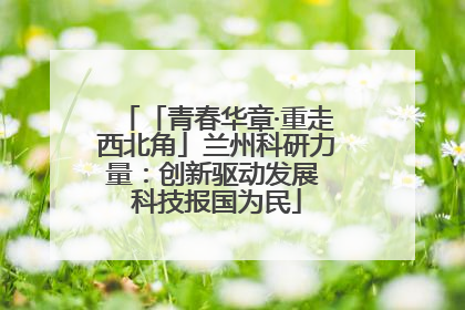 「青春华章·重走西北角」兰州科研力量：创新驱动发展 科技报国为民