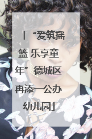 “爱筑摇篮 乐享童年”德城区再添一公办幼儿园