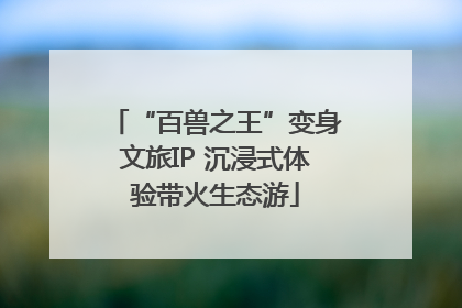 “百兽之王”变身文旅IP 沉浸式体验带火生态游