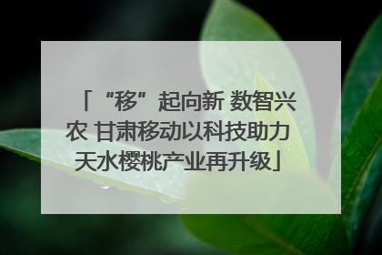 “移”起向新 数智兴农 甘肃移动以科技助力天水樱桃产业再升级
