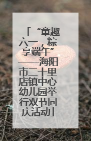 “童趣六一，粽享端午”——海阳市二十里店镇中心幼儿园举行双节同庆活动