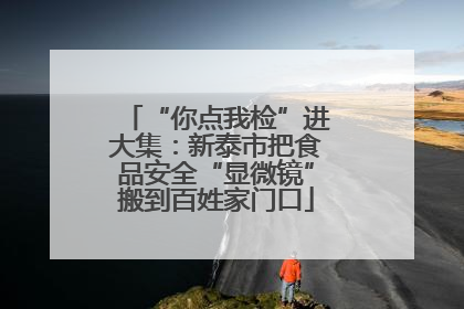 “你点我检”进大集：新泰市把食品安全“显微镜”搬到百姓家门口