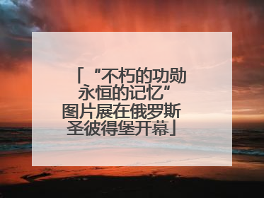 “不朽的功勋 永恒的记忆”图片展在俄罗斯圣彼得堡开幕