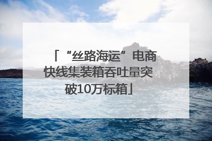 “丝路海运”电商快线集装箱吞吐量突破10万标箱