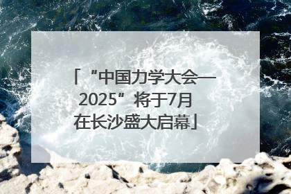 “中国力学大会—2025”将于7月在长沙盛大启幕