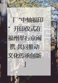 “中轴福印”开印仪式在福州举行京闽携 共同推动文化传承创新