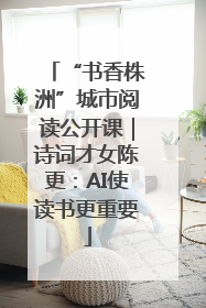 “书香株洲”城市阅读公开课｜诗词才女陈更：AI使读书更重要