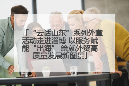 “云话山东”系列外宣活动走进淄博 以服务赋能“出海” 绘就外贸高质量发展新图景