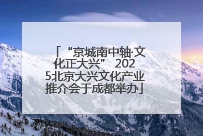“京城南中轴·文化正大兴” 2025北京大兴文化产业推介会于成都举办