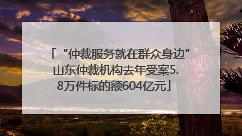 “仲裁服务就在群众身边” 山东仲裁机构去年受案5.8万件标的额604亿元
