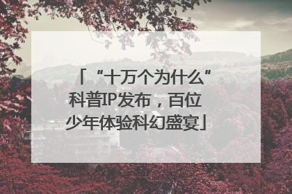 “十万个为什么”科普IP发布，百位少年体验科幻盛宴