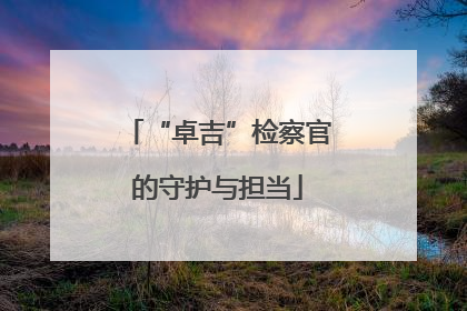 “卓吉”检察官的守护与担当
