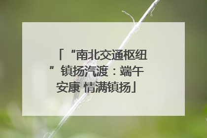 “南北交通枢纽”镇扬汽渡：端午安康 情满镇扬