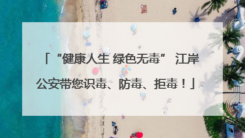 “健康人生 绿色无毒” 江岸公安带您识毒、防毒、拒毒！