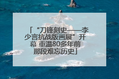 “刀锋刻史——李少言抗战版画展”开幕 重温80多年前那段难忘历史