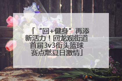 “回+健身”再添新活力！回龙观街道首届3v3街头篮球赛点燃夏日激情