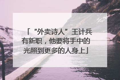 “外卖诗人”王计兵有新职，他要将手中的光照到更多的人身上