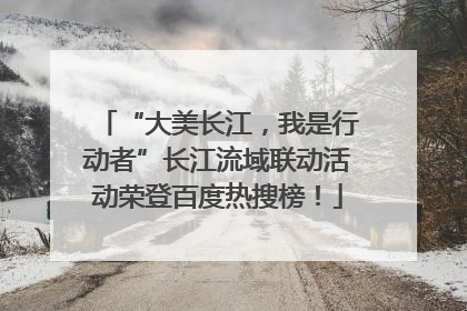 “大美长江，我是行动者”长江流域联动活动荣登百度热搜榜！
