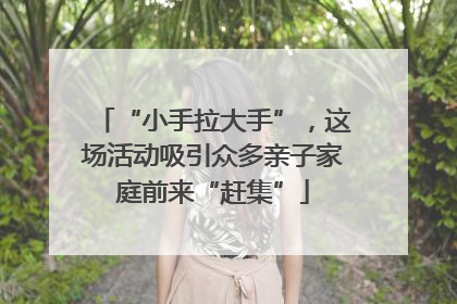 “小手拉大手”，这场活动吸引众多亲子家庭前来“赶集”
