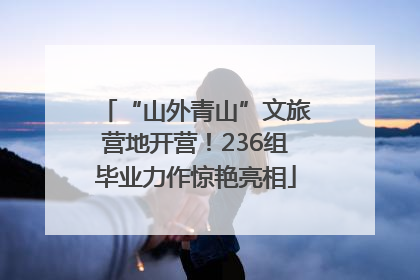 “山外青山”文旅营地开营！236组毕业力作惊艳亮相