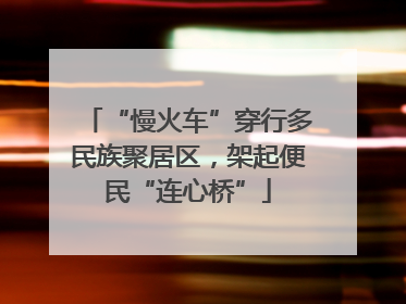 “慢火车”穿行多民族聚居区，架起便民“连心桥”