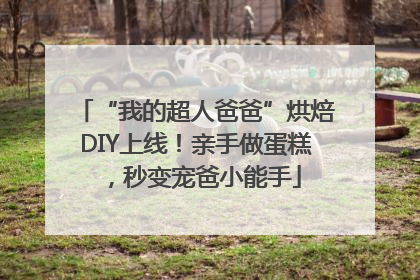 “我的超人爸爸”烘焙DIY上线！亲手做蛋糕，秒变宠爸小能手