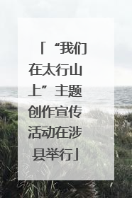 “我们在太行山上”主题创作宣传活动在涉县举行