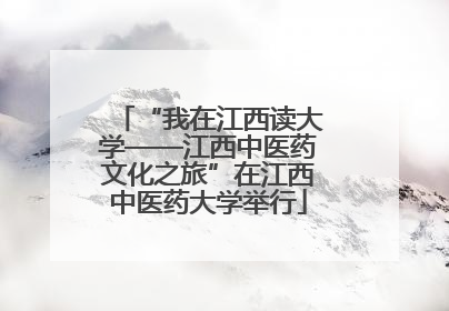 “我在江西读大学——江西中医药文化之旅”在江西中医药大学举行