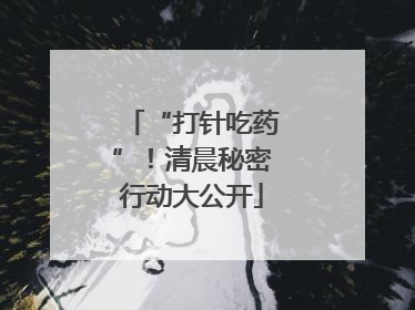 “打针吃药”！清晨秘密行动大公开