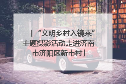 “文明乡村入镜来”主题摄影活动走进济南市济阳区新市村