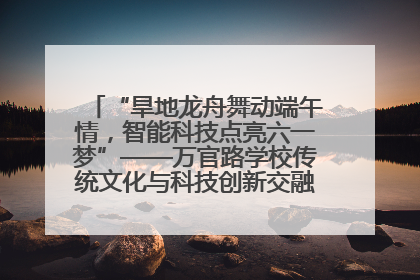 “旱地龙舟舞动端午情，智能科技点亮六一梦”——万官路学校传统文化与科技创新交融的精彩盛宴