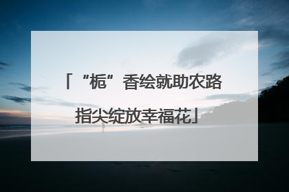 “栀”香绘就助农路 指尖绽放幸福花