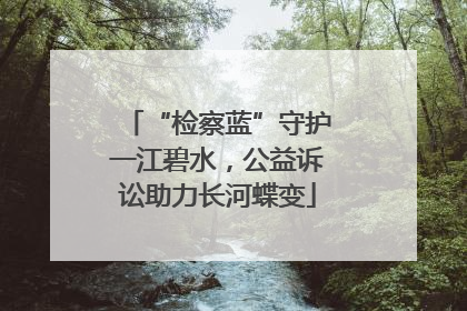 “检察蓝”守护一江碧水，公益诉讼助力长河蝶变