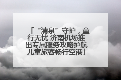 “清泉”守护，童行无忧 济南机场推出专属服务攻略护航儿童旅客畅行空港