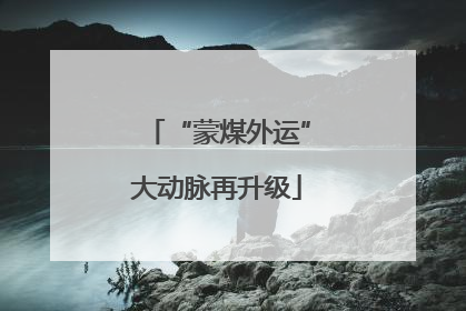 “蒙煤外运”大动脉再升级