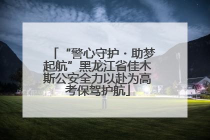 “警心守护・助梦起航”黑龙江省佳木斯公安全力以赴为高考保驾护航