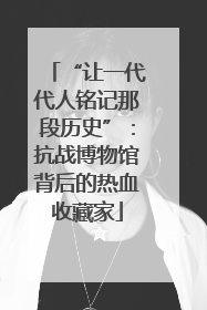 “让一代代人铭记那段历史”：抗战博物馆背后的热血收藏家