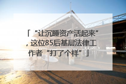 “让沉睡资产活起来”，这位85后基层法律工作者“打了个样”