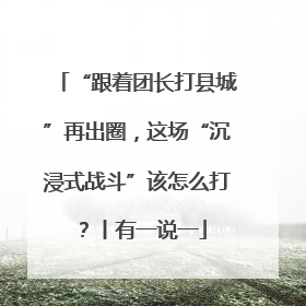 “跟着团长打县城”再出圈，这场“沉浸式战斗”该怎么打？丨有一说一