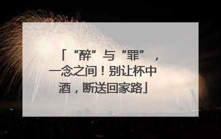 “醉”与“罪”，一念之间！别让杯中酒，断送回家路