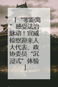 “零距离”感受法治脉动！宣威检察迎来人大代表、政协委员“沉浸式”体验