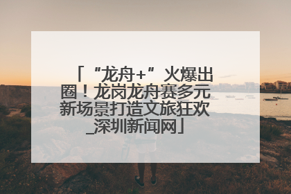 “龙舟+”火爆出圈！龙岗龙舟赛多元新场景打造文旅狂欢_深圳新闻网