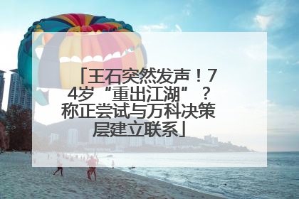 王石突然发声！74岁“重出江湖”？称正尝试与万科决策层建立联系
