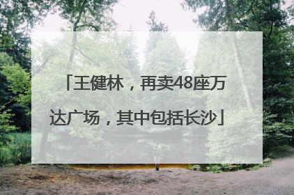 王健林，再卖48座万达广场，其中包括长沙